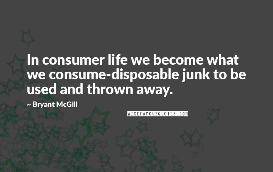 Bryant McGill Quotes: In consumer life we become what we consume-disposable junk to be used and thrown away.