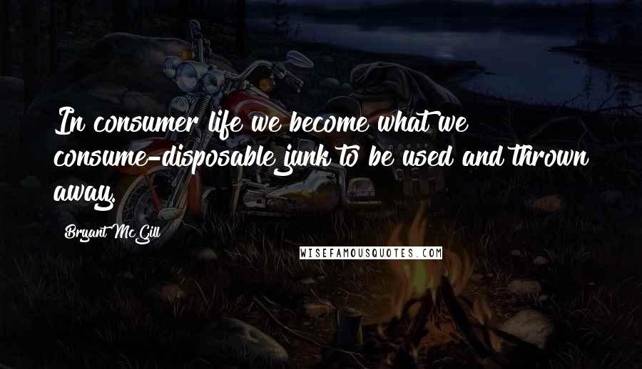 Bryant McGill Quotes: In consumer life we become what we consume-disposable junk to be used and thrown away.