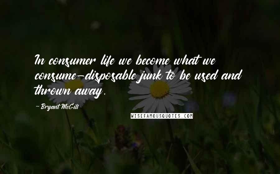 Bryant McGill Quotes: In consumer life we become what we consume-disposable junk to be used and thrown away.