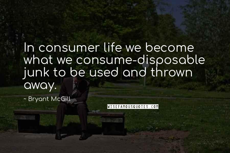 Bryant McGill Quotes: In consumer life we become what we consume-disposable junk to be used and thrown away.