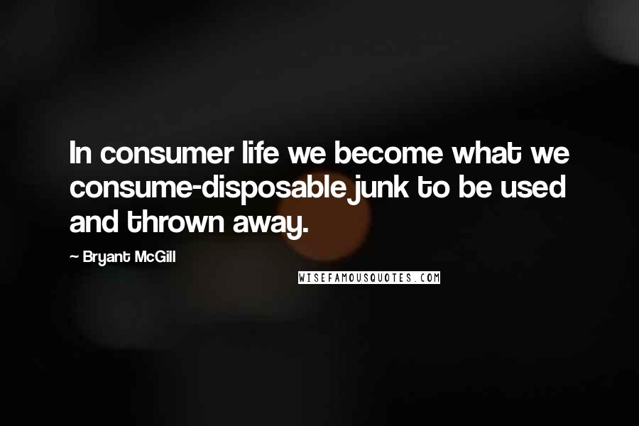 Bryant McGill Quotes: In consumer life we become what we consume-disposable junk to be used and thrown away.