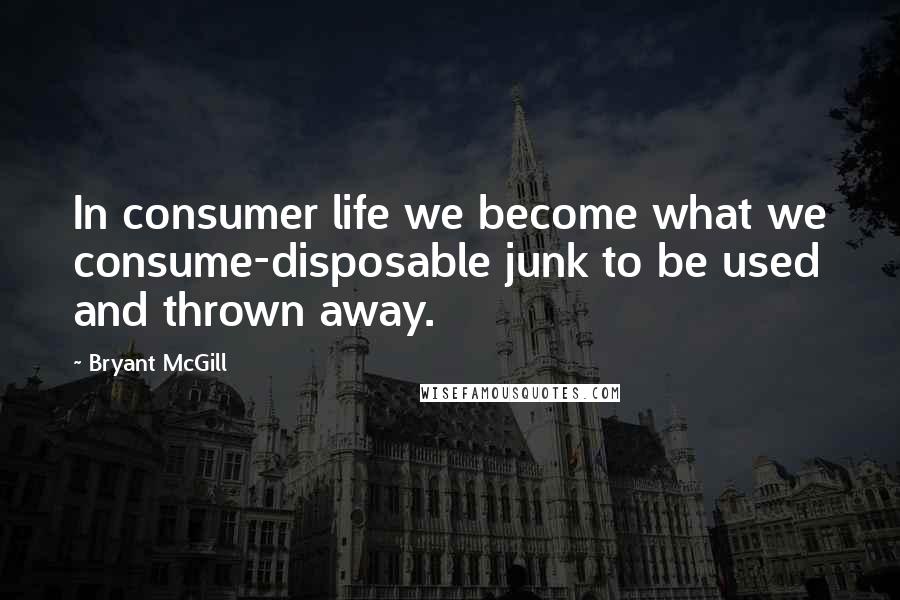 Bryant McGill Quotes: In consumer life we become what we consume-disposable junk to be used and thrown away.