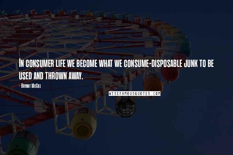Bryant McGill Quotes: In consumer life we become what we consume-disposable junk to be used and thrown away.