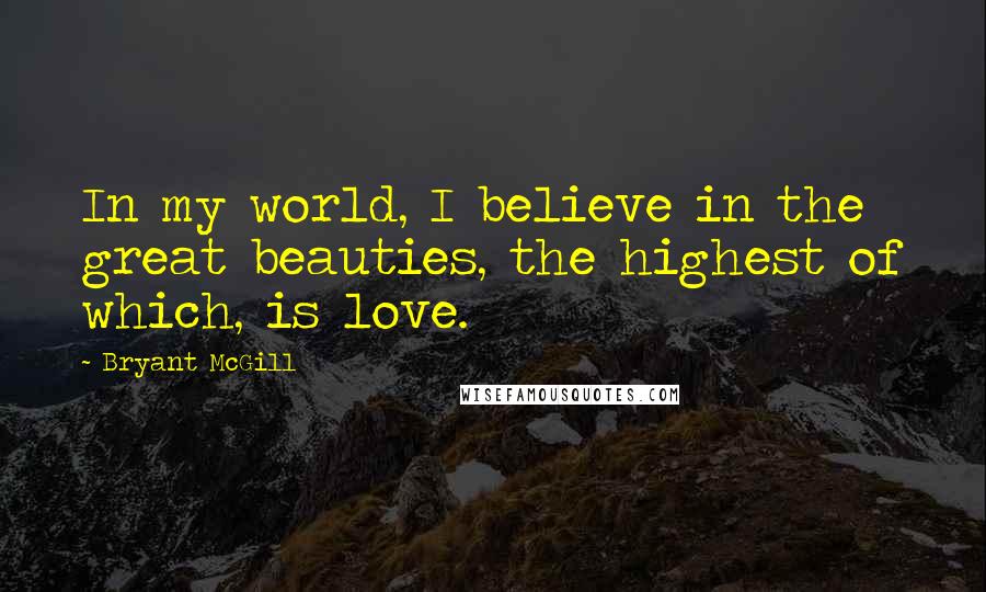 Bryant McGill Quotes: In my world, I believe in the great beauties, the highest of which, is love.