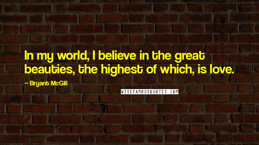 Bryant McGill Quotes: In my world, I believe in the great beauties, the highest of which, is love.
