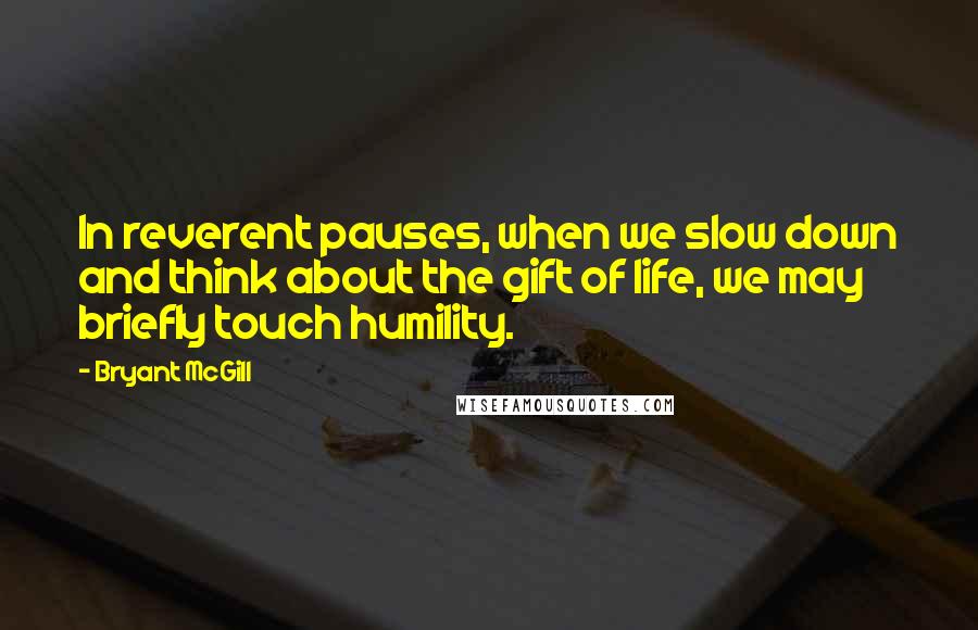 Bryant McGill Quotes: In reverent pauses, when we slow down and think about the gift of life, we may briefly touch humility.