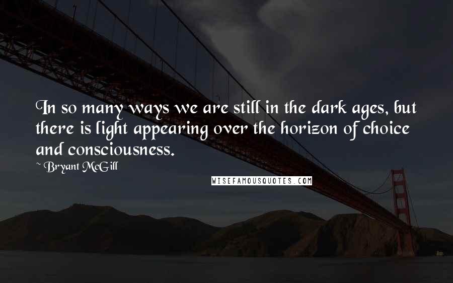 Bryant McGill Quotes: In so many ways we are still in the dark ages, but there is light appearing over the horizon of choice and consciousness.