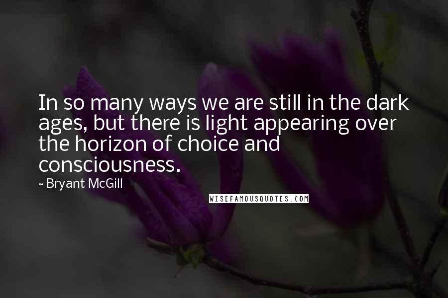Bryant McGill Quotes: In so many ways we are still in the dark ages, but there is light appearing over the horizon of choice and consciousness.