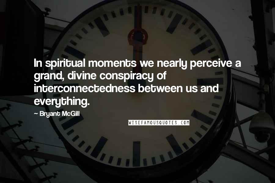 Bryant McGill Quotes: In spiritual moments we nearly perceive a grand, divine conspiracy of interconnectedness between us and everything.