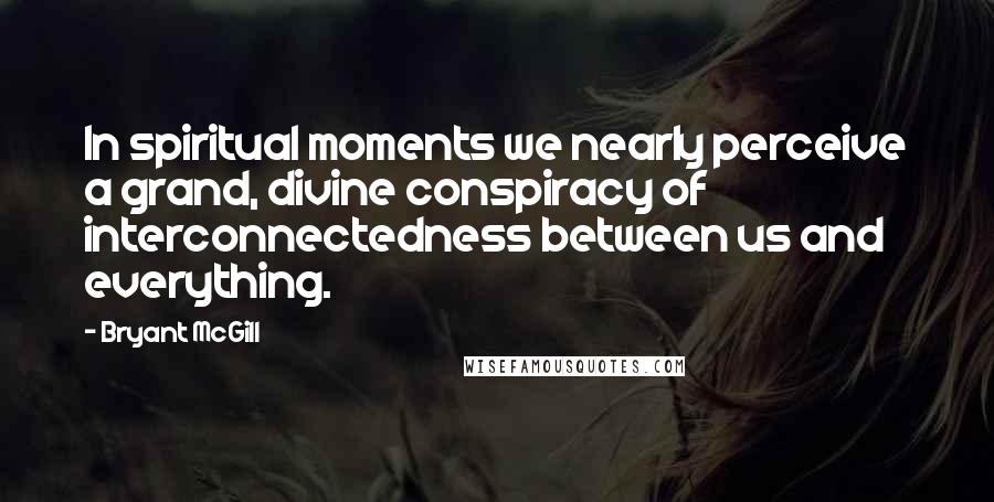 Bryant McGill Quotes: In spiritual moments we nearly perceive a grand, divine conspiracy of interconnectedness between us and everything.