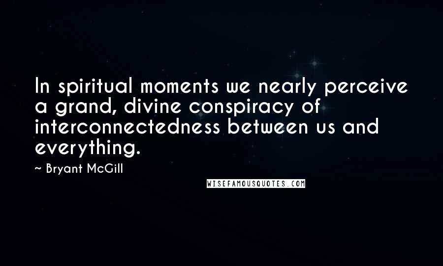 Bryant McGill Quotes: In spiritual moments we nearly perceive a grand, divine conspiracy of interconnectedness between us and everything.