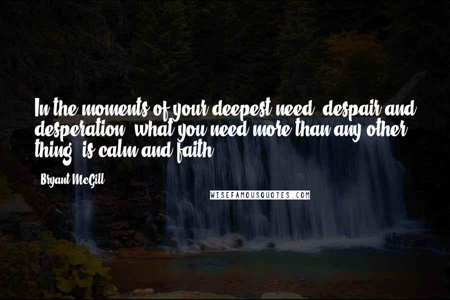 Bryant McGill Quotes: In the moments of your deepest need, despair and desperation, what you need more than any other thing, is calm and faith.