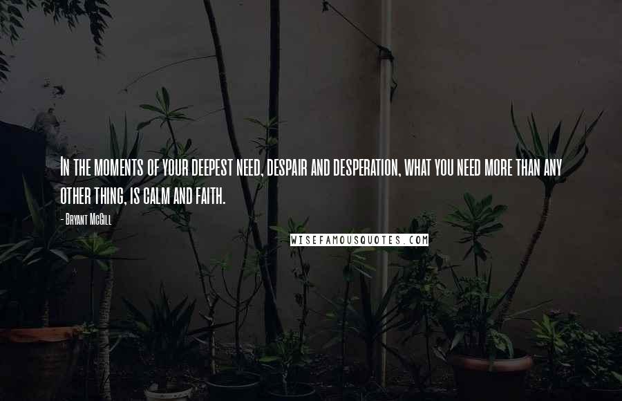 Bryant McGill Quotes: In the moments of your deepest need, despair and desperation, what you need more than any other thing, is calm and faith.