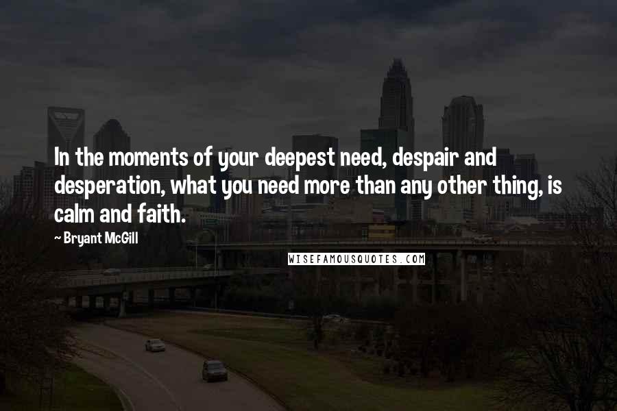 Bryant McGill Quotes: In the moments of your deepest need, despair and desperation, what you need more than any other thing, is calm and faith.