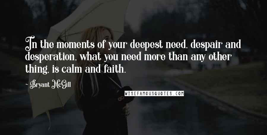 Bryant McGill Quotes: In the moments of your deepest need, despair and desperation, what you need more than any other thing, is calm and faith.