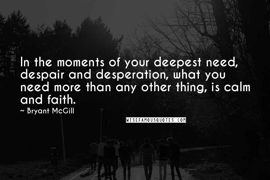 Bryant McGill Quotes: In the moments of your deepest need, despair and desperation, what you need more than any other thing, is calm and faith.