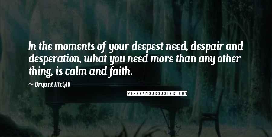 Bryant McGill Quotes: In the moments of your deepest need, despair and desperation, what you need more than any other thing, is calm and faith.