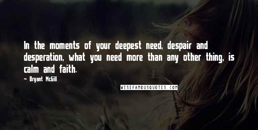 Bryant McGill Quotes: In the moments of your deepest need, despair and desperation, what you need more than any other thing, is calm and faith.