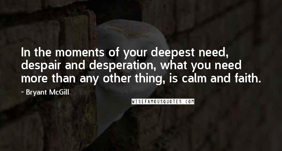 Bryant McGill Quotes: In the moments of your deepest need, despair and desperation, what you need more than any other thing, is calm and faith.