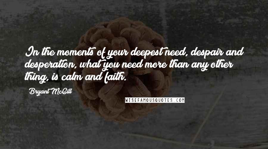 Bryant McGill Quotes: In the moments of your deepest need, despair and desperation, what you need more than any other thing, is calm and faith.