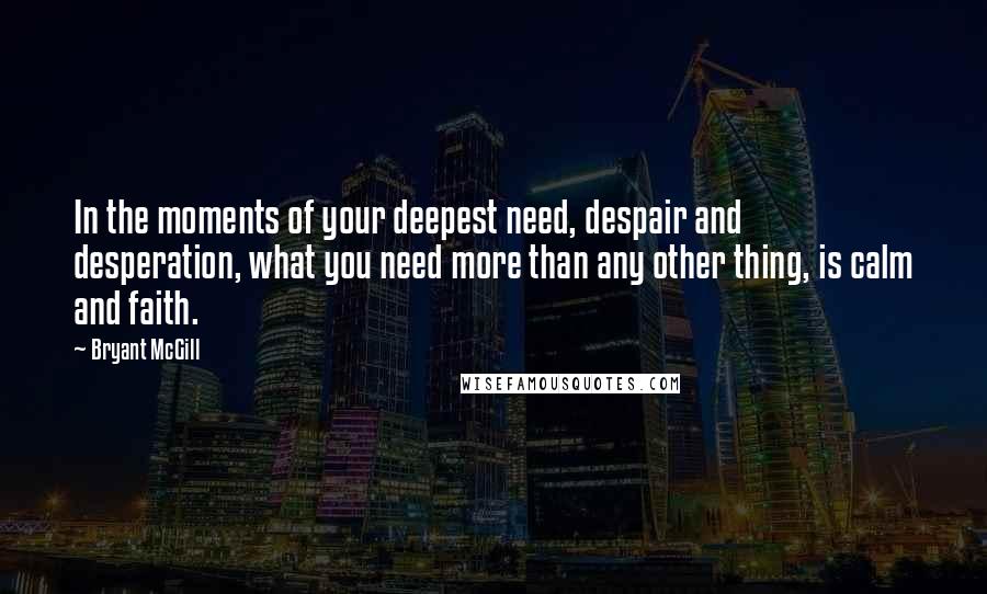 Bryant McGill Quotes: In the moments of your deepest need, despair and desperation, what you need more than any other thing, is calm and faith.