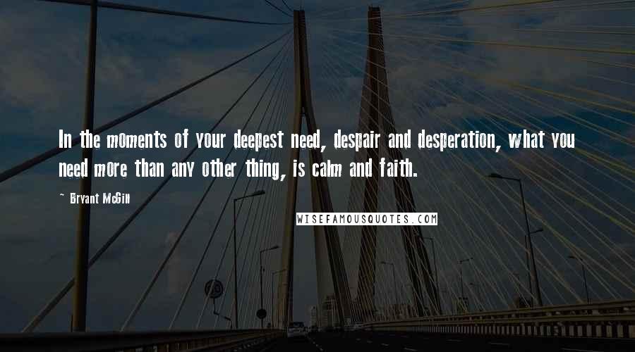 Bryant McGill Quotes: In the moments of your deepest need, despair and desperation, what you need more than any other thing, is calm and faith.