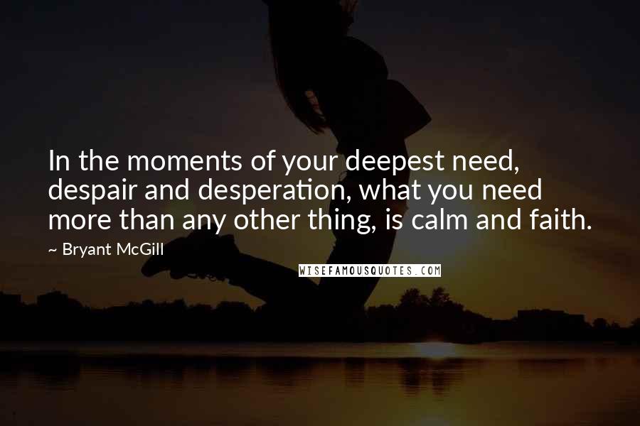 Bryant McGill Quotes: In the moments of your deepest need, despair and desperation, what you need more than any other thing, is calm and faith.
