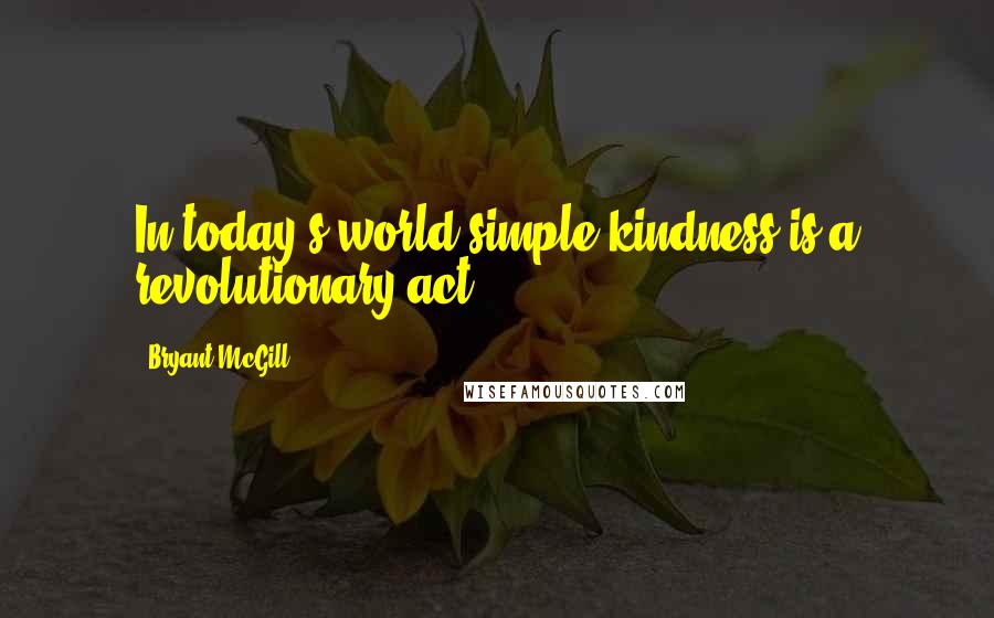 Bryant McGill Quotes: In today's world simple kindness is a revolutionary act.