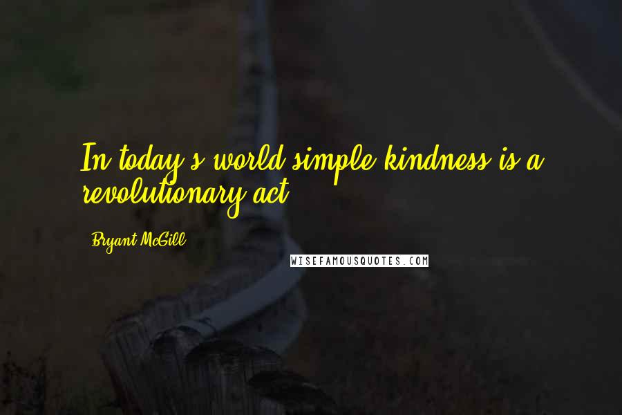 Bryant McGill Quotes: In today's world simple kindness is a revolutionary act.
