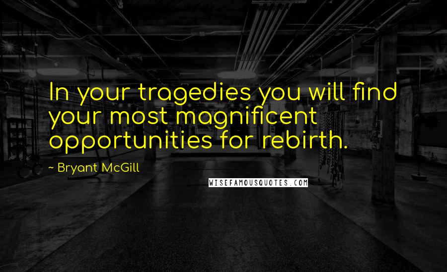 Bryant McGill Quotes: In your tragedies you will find your most magnificent opportunities for rebirth.
