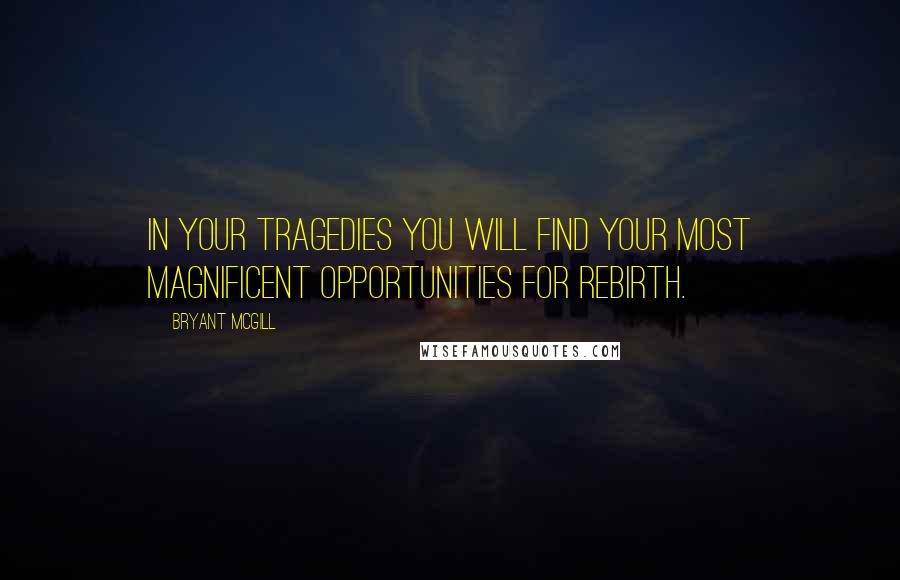 Bryant McGill Quotes: In your tragedies you will find your most magnificent opportunities for rebirth.