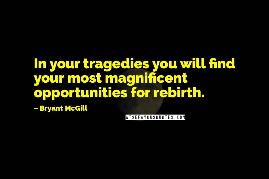Bryant McGill Quotes: In your tragedies you will find your most magnificent opportunities for rebirth.
