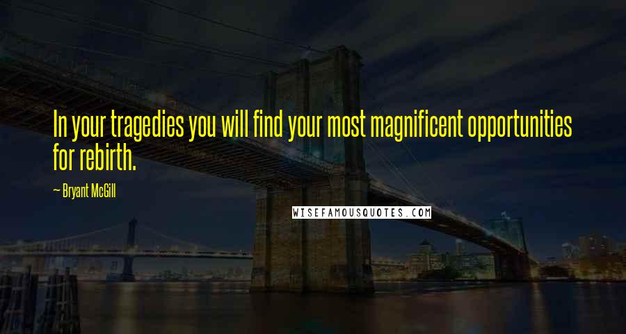 Bryant McGill Quotes: In your tragedies you will find your most magnificent opportunities for rebirth.