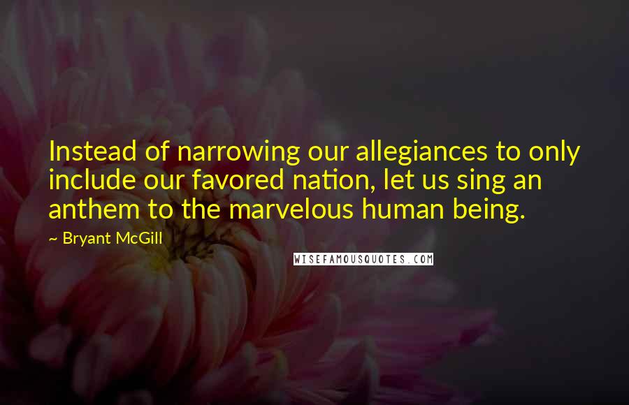 Bryant McGill Quotes: Instead of narrowing our allegiances to only include our favored nation, let us sing an anthem to the marvelous human being.