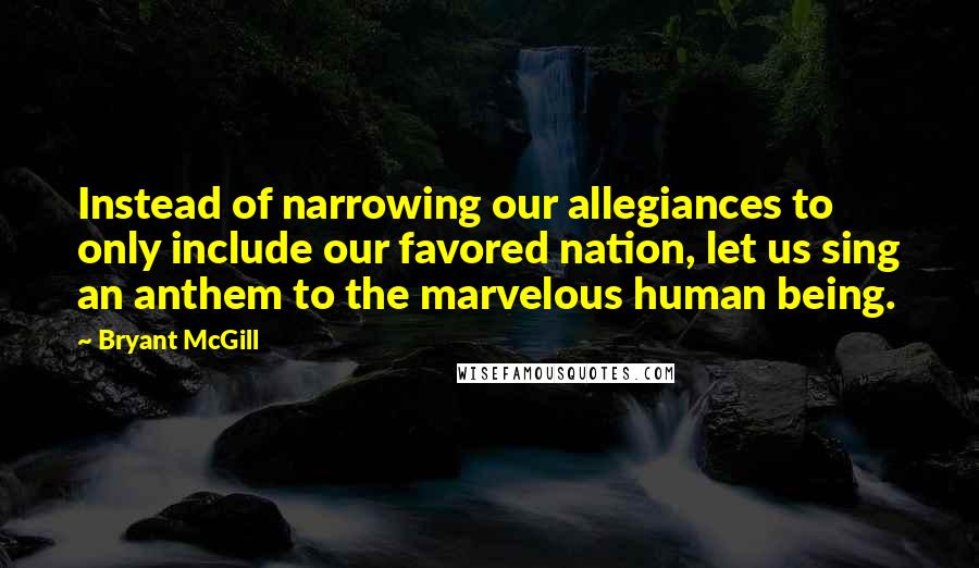 Bryant McGill Quotes: Instead of narrowing our allegiances to only include our favored nation, let us sing an anthem to the marvelous human being.