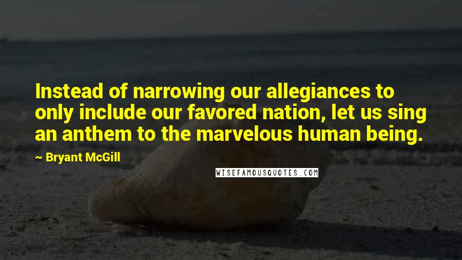 Bryant McGill Quotes: Instead of narrowing our allegiances to only include our favored nation, let us sing an anthem to the marvelous human being.