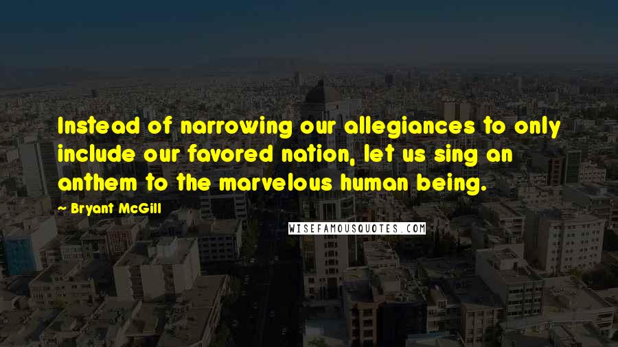 Bryant McGill Quotes: Instead of narrowing our allegiances to only include our favored nation, let us sing an anthem to the marvelous human being.