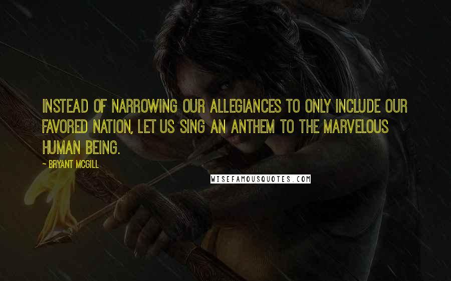 Bryant McGill Quotes: Instead of narrowing our allegiances to only include our favored nation, let us sing an anthem to the marvelous human being.