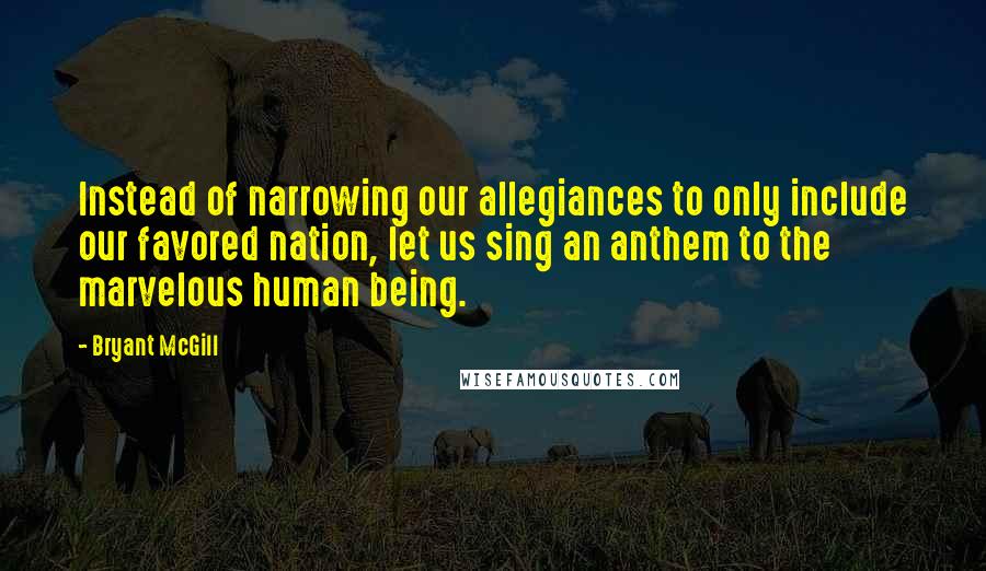 Bryant McGill Quotes: Instead of narrowing our allegiances to only include our favored nation, let us sing an anthem to the marvelous human being.