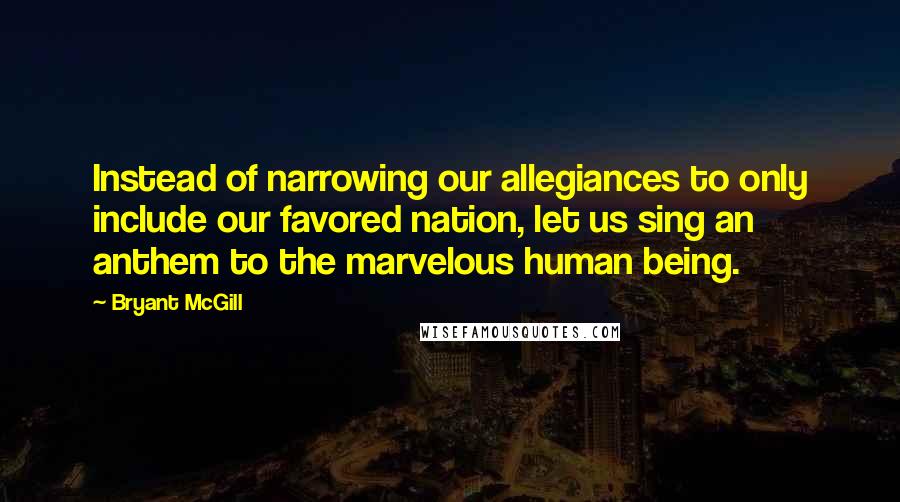 Bryant McGill Quotes: Instead of narrowing our allegiances to only include our favored nation, let us sing an anthem to the marvelous human being.