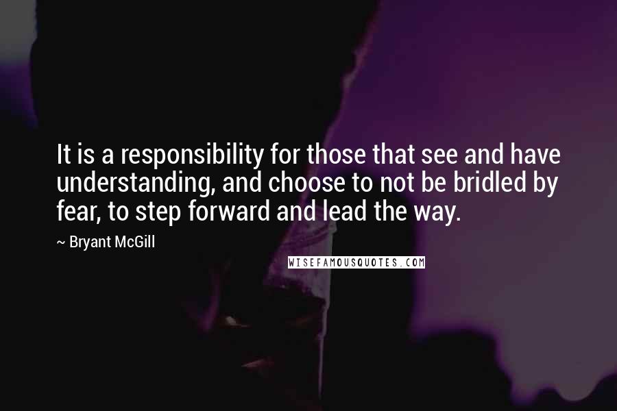 Bryant McGill Quotes: It is a responsibility for those that see and have understanding, and choose to not be bridled by fear, to step forward and lead the way.