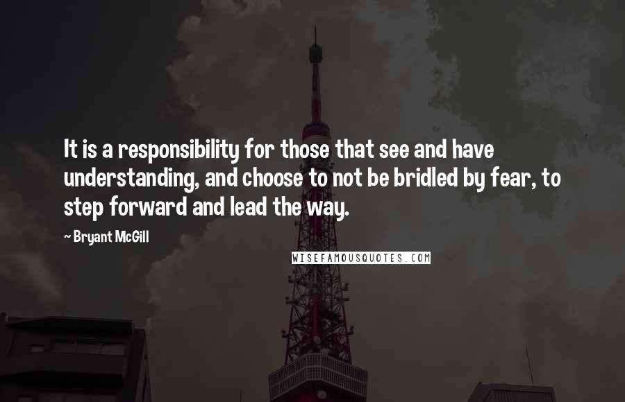 Bryant McGill Quotes: It is a responsibility for those that see and have understanding, and choose to not be bridled by fear, to step forward and lead the way.