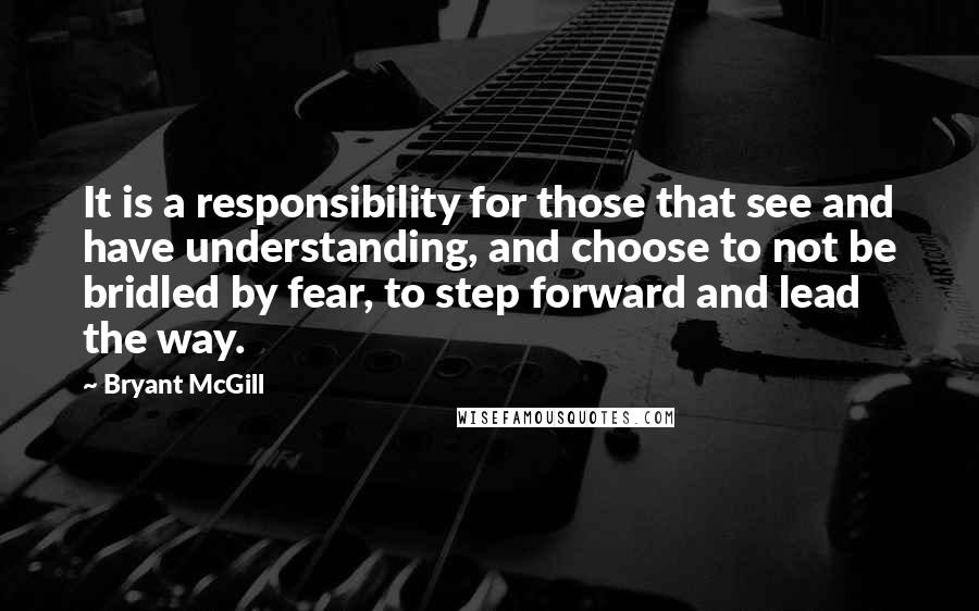 Bryant McGill Quotes: It is a responsibility for those that see and have understanding, and choose to not be bridled by fear, to step forward and lead the way.