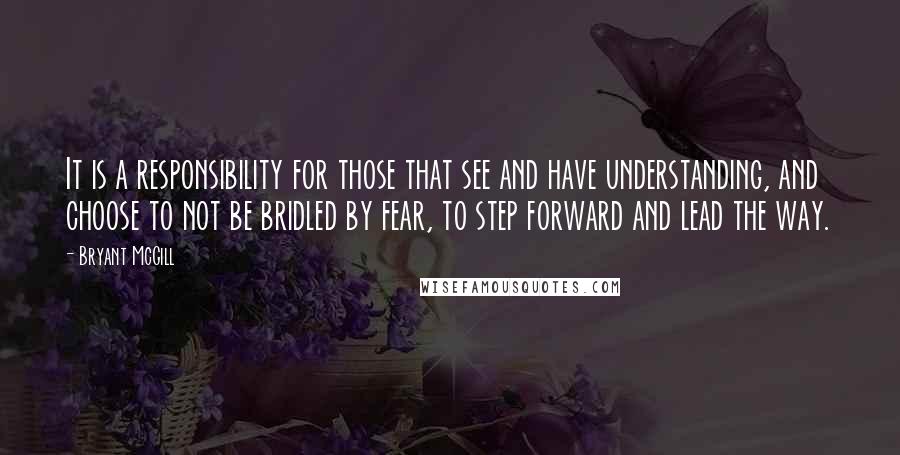 Bryant McGill Quotes: It is a responsibility for those that see and have understanding, and choose to not be bridled by fear, to step forward and lead the way.