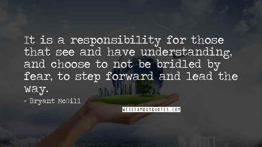 Bryant McGill Quotes: It is a responsibility for those that see and have understanding, and choose to not be bridled by fear, to step forward and lead the way.