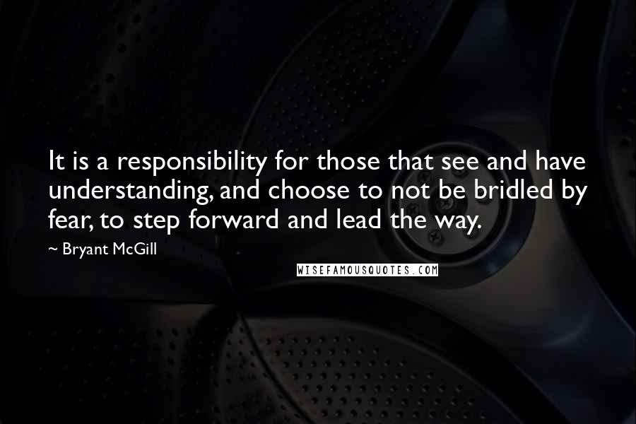 Bryant McGill Quotes: It is a responsibility for those that see and have understanding, and choose to not be bridled by fear, to step forward and lead the way.