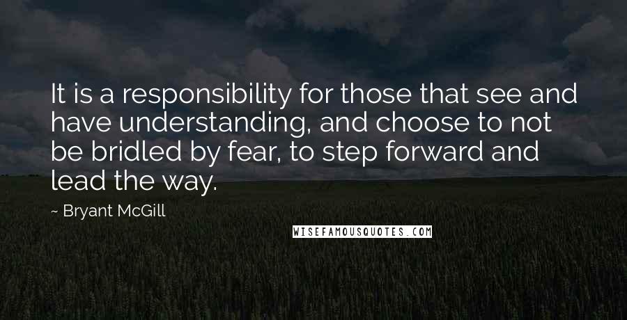 Bryant McGill Quotes: It is a responsibility for those that see and have understanding, and choose to not be bridled by fear, to step forward and lead the way.