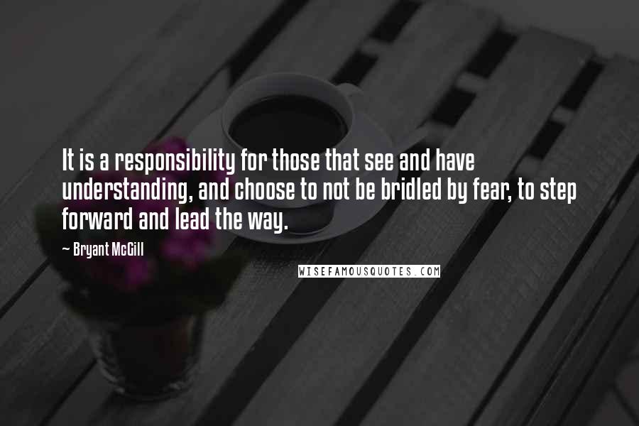 Bryant McGill Quotes: It is a responsibility for those that see and have understanding, and choose to not be bridled by fear, to step forward and lead the way.