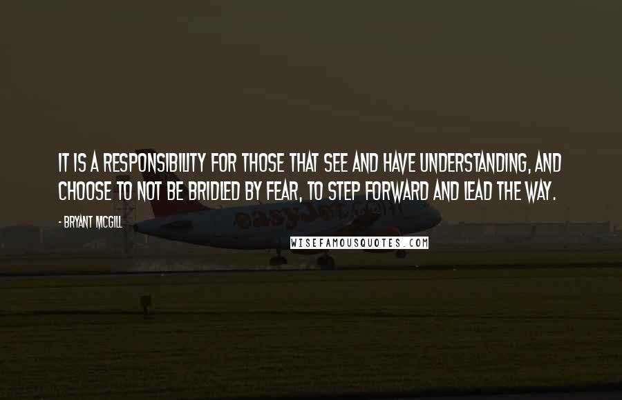 Bryant McGill Quotes: It is a responsibility for those that see and have understanding, and choose to not be bridled by fear, to step forward and lead the way.