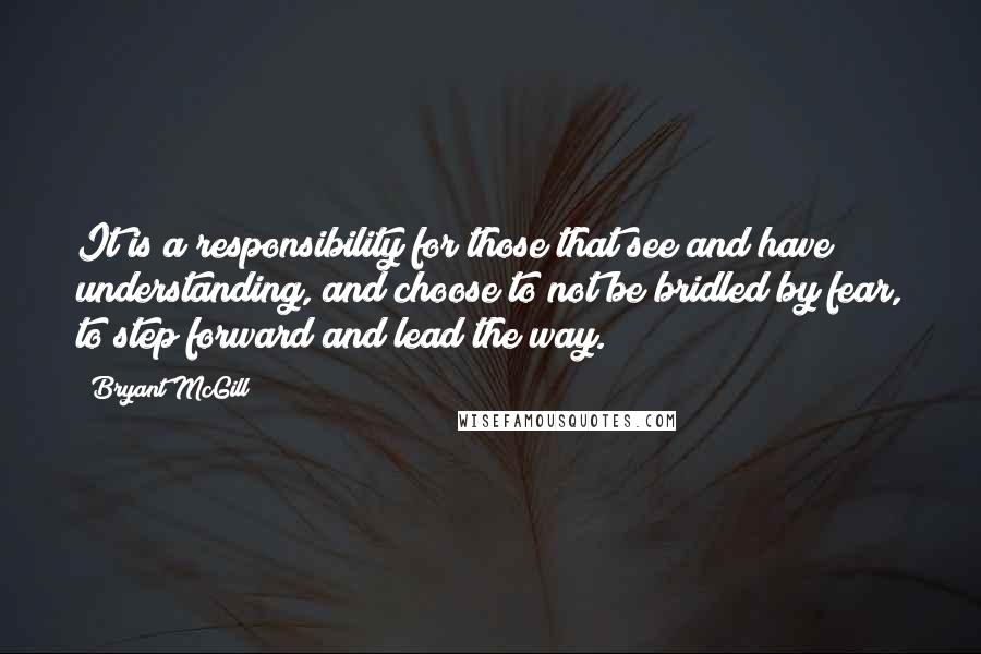 Bryant McGill Quotes: It is a responsibility for those that see and have understanding, and choose to not be bridled by fear, to step forward and lead the way.